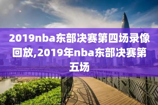 2019nba东部决赛第四场录像回放,2019年nba东部决赛第五场