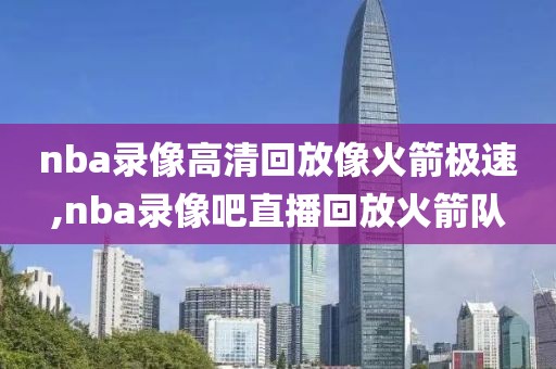 nba录像高清回放像火箭极速,nba录像吧直播回放火箭队