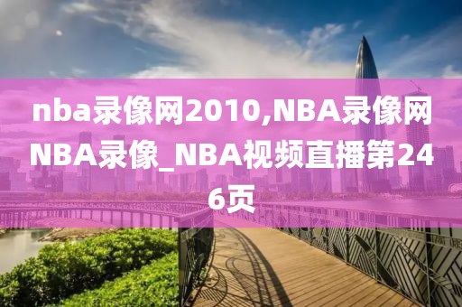 nba录像网2010,NBA录像网NBA录像_NBA视频直播第246页