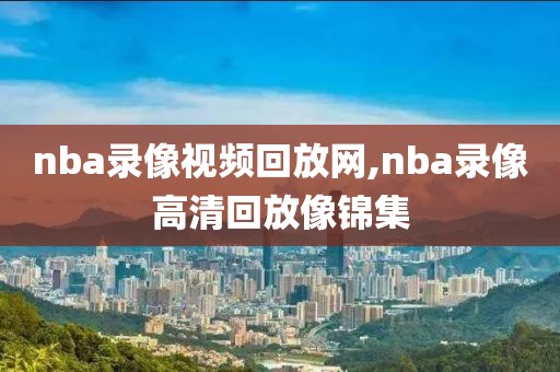 nba录像视频回放网,nba录像高清回放像锦集