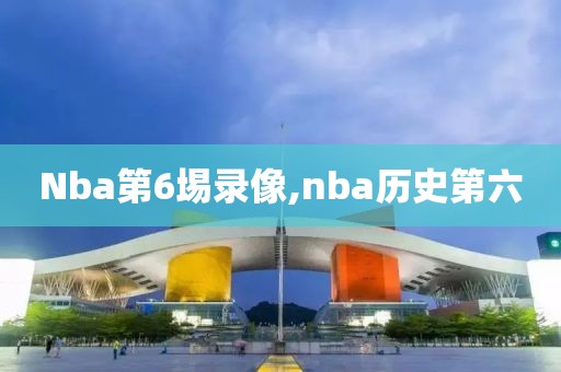 Nba第6埸录像,nba历史第六