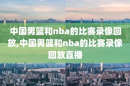 中国男篮和nba的比赛录像回放,中国男篮和nba的比赛录像回放直播