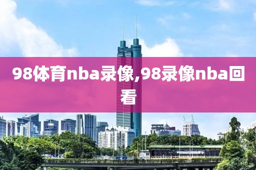 98体育nba录像,98录像nba回看