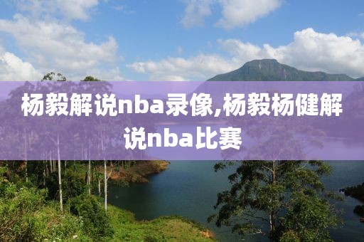 杨毅解说nba录像,杨毅杨健解说nba比赛 杨毅解说nba录像,杨毅杨健解说nba比赛