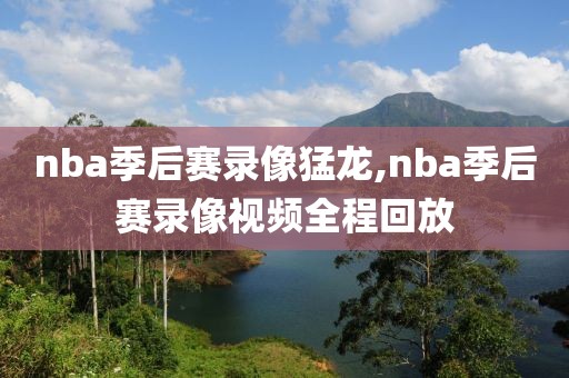 nba季后赛录像猛龙,nba季后赛录像视频全程回放