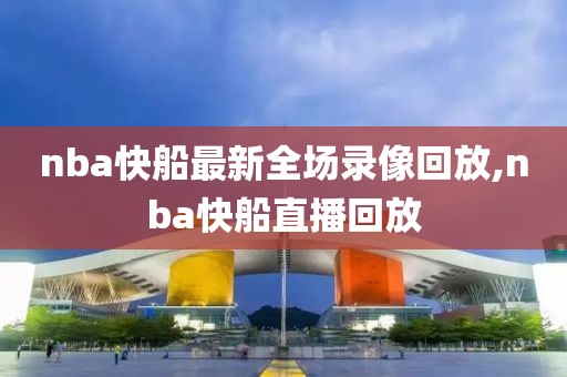 nba快船最新全场录像回放,nba快船直播回放