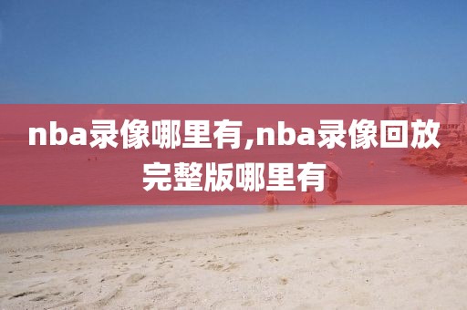 nba录像哪里有,nba录像回放完整版哪里有