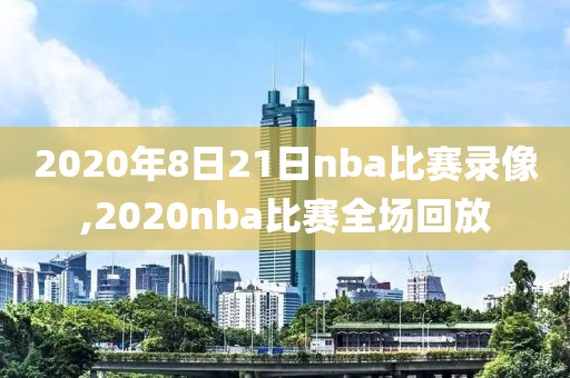 2020年8日21日nba比赛录像,2020nba比赛全场回放