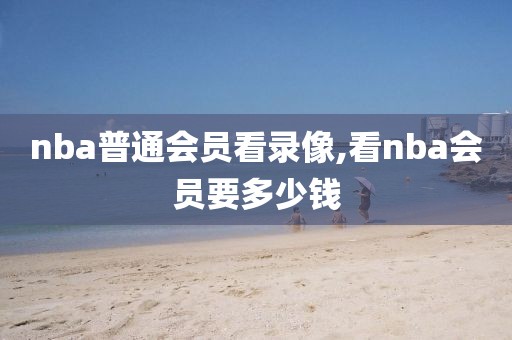 nba普通会员看录像,看nba会员要多少钱