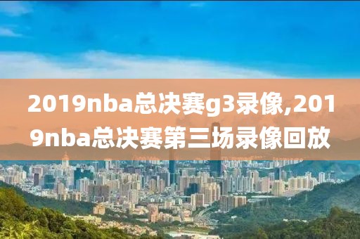 2019nba总决赛g3录像,2019nba总决赛第三场录像回放 2019nba总决赛g3录像,2019nba总决赛第三场录像回放