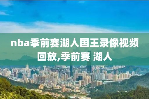 nba季前赛湖人国王录像视频回放,季前赛 湖人
