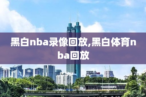 黑白nba录像回放,黑白体育nba回放