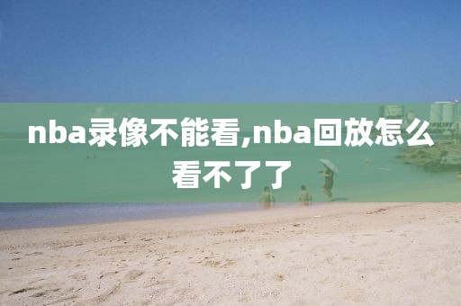 nba录像不能看,nba回放怎么看不了了