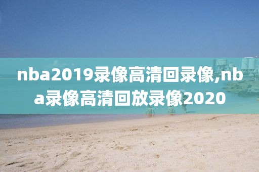 nba2019录像高清回录像,nba录像高清回放录像2020