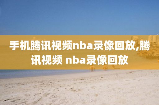 手机腾讯视频nba录像回放,腾讯视频 nba录像回放