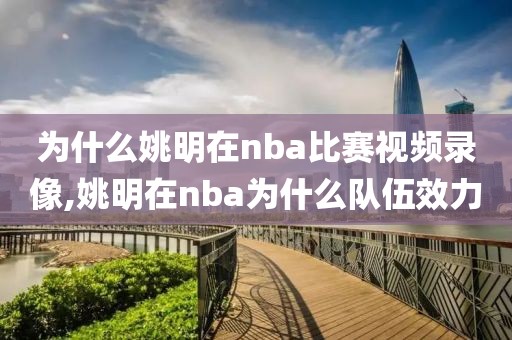 为什么姚明在nba比赛视频录像,姚明在nba为什么队伍效力 为什么姚明在nba比赛视频录像,姚明在nba为什么队伍效力