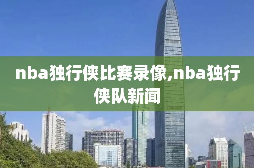 nba独行侠比赛录像,nba独行侠队新闻