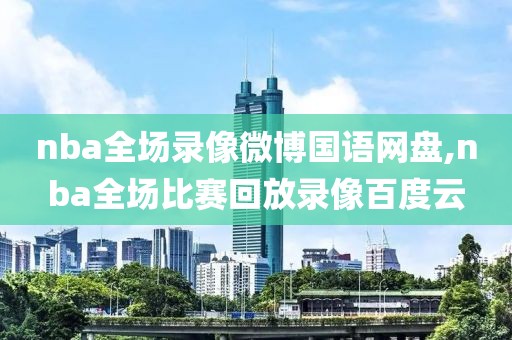 nba全场录像微博国语网盘,nba全场比赛回放录像百度云