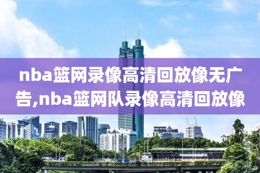 nba篮网录像高清回放像无广告,nba篮网队录像高清回放像