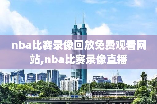 nba比赛录像回放免费观看网站,nba比赛录像直播