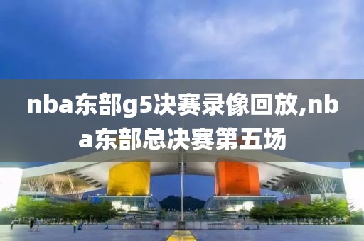 nba东部g5决赛录像回放,nba东部总决赛第五场