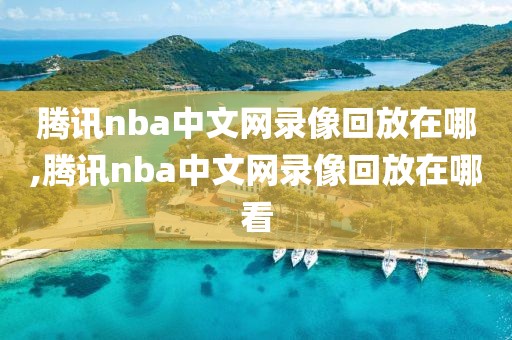 腾讯nba中文网录像回放在哪,腾讯nba中文网录像回放在哪看