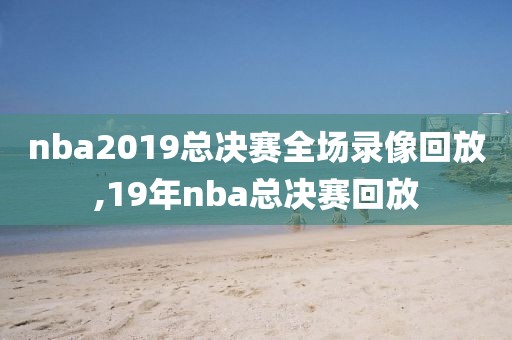 nba2019总决赛全场录像回放,19年nba总决赛回放