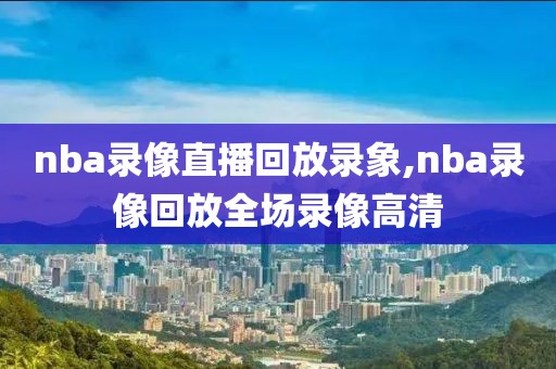 nba录像直播回放录象,nba录像回放全场录像高清