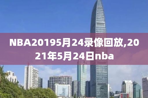 NBA20195月24录像回放,2021年5月24日nba