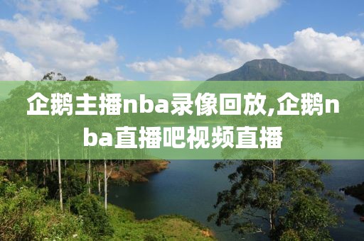 企鹅主播nba录像回放,企鹅nba直播吧视频直播