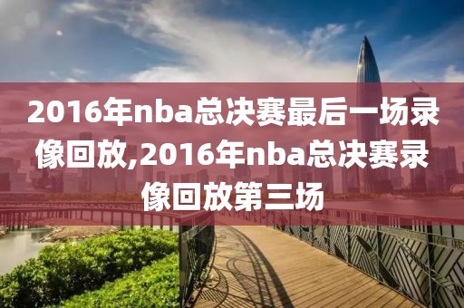 2016年nba总决赛最后一场录像回放,2016年nba总决赛录像回放第三场
