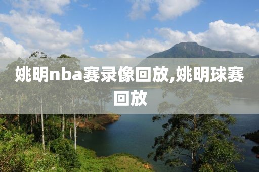 姚明nba赛录像回放,姚明球赛回放