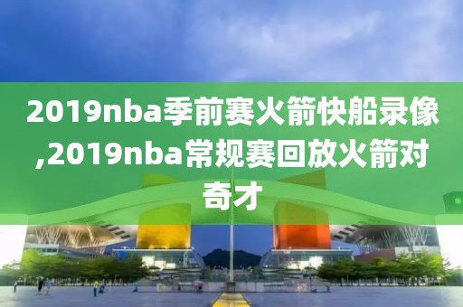 2019nba季前赛火箭快船录像,2019nba常规赛回放火箭对奇才