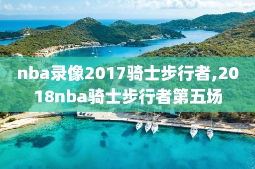 nba录像2017骑士步行者,2018nba骑士步行者第五场