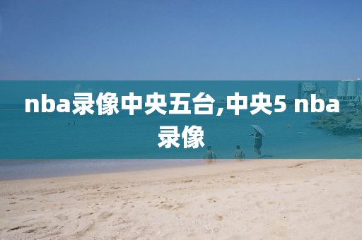 nba录像中央五台,中央5 nba录像
