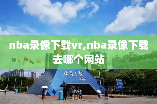 nba录像下载vr,nba录像下载去哪个网站