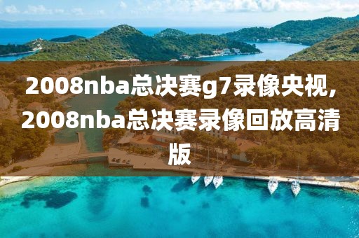 2008nba总决赛g7录像央视,2008nba总决赛录像回放高清版