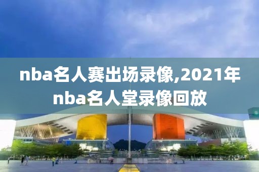 nba名人赛出场录像,2021年nba名人堂录像回放
