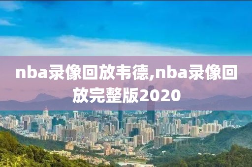 nba录像回放韦德,nba录像回放完整版2020
