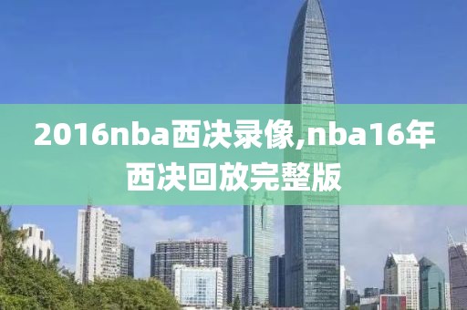 2016nba西决录像,nba16年西决回放完整版