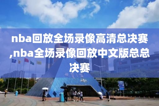 nba回放全场录像高清总决赛,nba全场录像回放中文版总总决赛