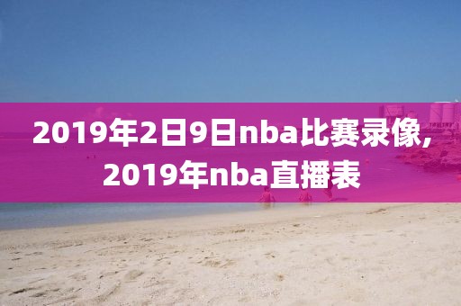 2019年2日9日nba比赛录像,2019年nba直播表