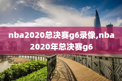 nba2020总决赛g6录像,nba2020年总决赛g6