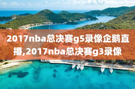 2017nba总决赛g5录像企鹅直播,2017nba总决赛g3录像
