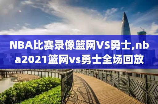 NBA比赛录像篮网VS勇士,nba2021篮网vs勇士全场回放