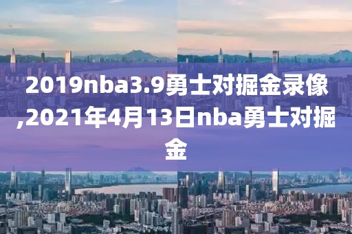 2019nba3.9勇士对掘金录像,2021年4月13日nba勇士对掘金