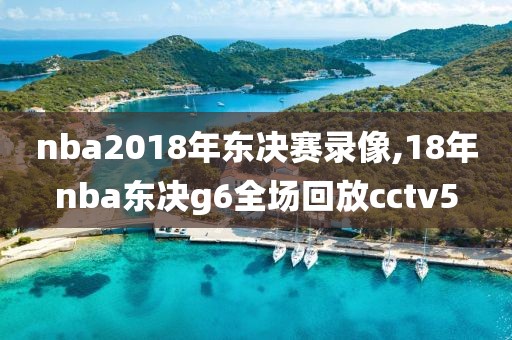 nba2018年东决赛录像,18年nba东决g6全场回放cctv5