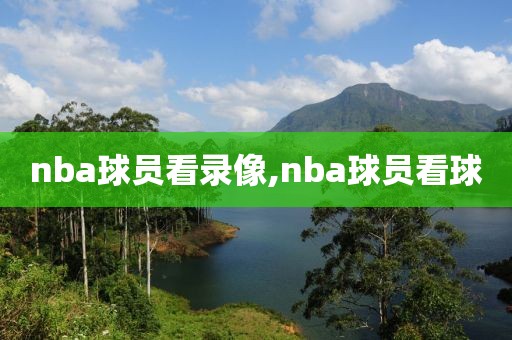 nba球员看录像,nba球员看球