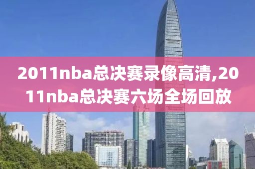 2011nba总决赛录像高清,2011nba总决赛六场全场回放