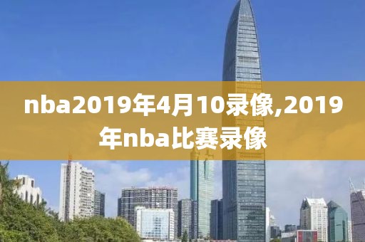 nba2019年4月10录像,2019年nba比赛录像